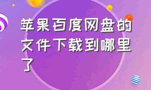 苹果百度网盘的文件下载到哪里了