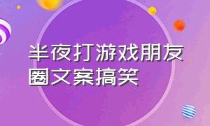 半夜打游戏朋友圈文案搞笑