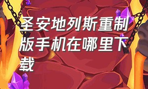 圣安地列斯重制版手机在哪里下载（圣安地列斯手机版下载）