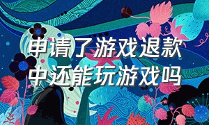 申请了游戏退款中还能玩游戏吗