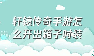 轩辕传奇手游怎么开出箱子时装