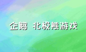 企鹅 北极熊游戏（企鹅北极熊游戏抽卡怎么抽）