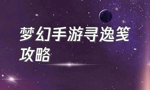 梦幻手游寻逸笺攻略（云梦幻手游）