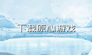 下载原心游戏（下载永恒之心的游戏）