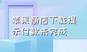 苹果商店下载提示付款未完成（苹果商城未完成付款无法下载软件）