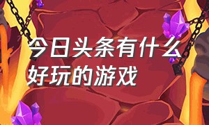 今日头条有什么好玩的游戏（今日头条最好玩的游戏是什么）