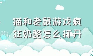 猫和老鼠游戏疯狂奶酪怎么打开（猫和老鼠游戏奶酪可以干什么）