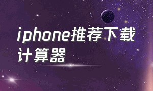iphone推荐下载计算器（iphone旧版计算器下载）
