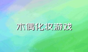 木偶化妆游戏（模拟真人化妆游戏下载）