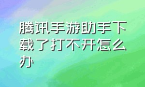 腾讯手游助手下载了打不开怎么办