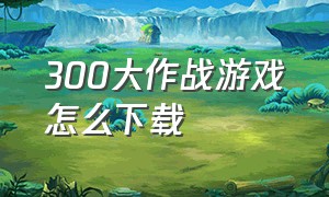 300大作战游戏怎么下载