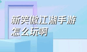 新笑傲江湖手游怎么玩啊