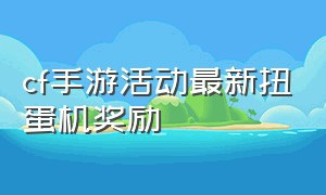 cf手游活动最新扭蛋机奖励（cf手游6月份王者扭蛋机奖励）