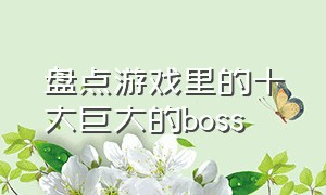 盘点游戏里的十大巨大的boss