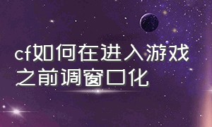 cf如何在进入游戏之前调窗口化（cf怎么在设置里面调成小窗口）