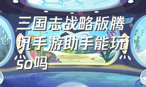 三国志战略版腾讯手游助手能玩iso吗