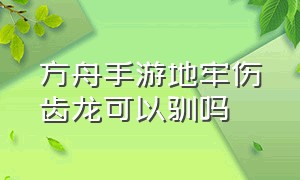 方舟手游地牢伤齿龙可以驯吗（方舟手游地牢生物驯服能带出来嘛）