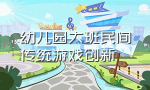 幼儿园大班民间传统游戏创新（幼儿园民间传统游戏教案）