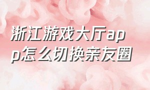 浙江游戏大厅app怎么切换亲友圈