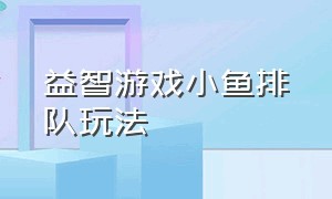 益智游戏小鱼排队玩法（益智游戏小鱼排队玩法视频）