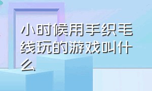 小时候用手织毛线玩的游戏叫什么