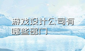 游戏设计公司有哪些部门