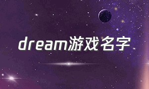 dream游戏名字（dream最新游戏视频2024）