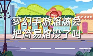 梦幻手游熔炼会把简易熔没了吗