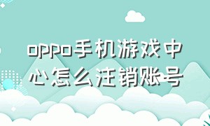 oppo手机游戏中心怎么注销账号