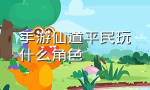 手游仙道平民玩什么角色（神仙道手游培养攻略最新版本）