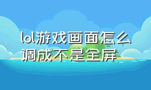 lol游戏画面怎么调成不是全屏