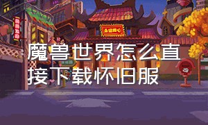 魔兽世界怎么直接下载怀旧服