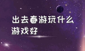 出去春游玩什么游戏好