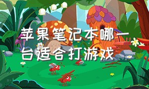 苹果笔记本哪一台适合打游戏（苹果笔记本哪一台适合打游戏用）