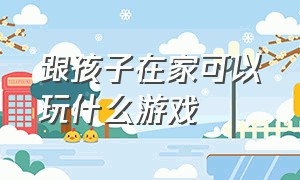 跟孩子在家可以玩什么游戏