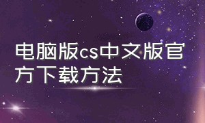 电脑版cs中文版官方下载方法