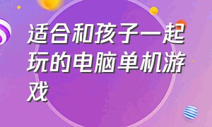 适合和孩子一起玩的电脑单机游戏