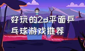 好玩的2d平面乒乓球游戏推荐（十大乒乓球游戏排行榜）