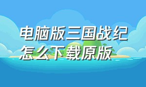 电脑版三国战纪怎么下载原版