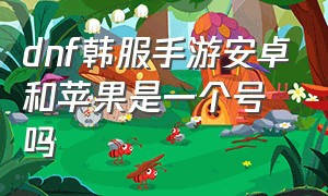 dnf韩服手游安卓和苹果是一个号吗