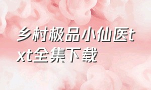 乡村极品小仙医txt全集下载