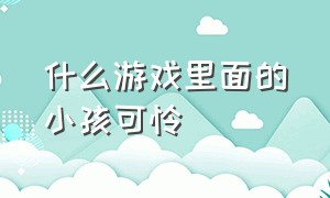 什么游戏里面的小孩可怜（游戏里的小女孩有多可怜）