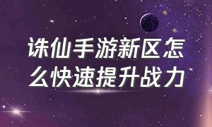 诛仙手游新区怎么快速提升战力