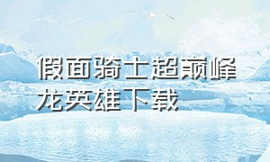 假面骑士超巅峰龙英雄下载（假面骑士超巅峰英雄下载链接入口）