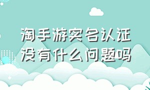 淘手游实名认证没有什么问题吗（淘手游你的账号还未通过实人验证）