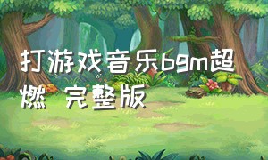 打游戏音乐bgm超燃 完整版