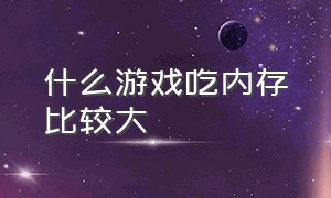 什么游戏吃内存比较大（哪些游戏画质高又占用内存小）