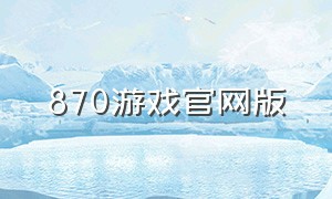 870游戏官网版（870游戏下载）