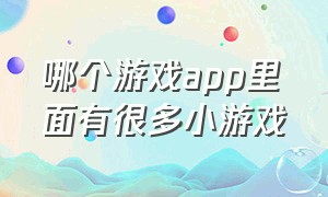 哪个游戏app里面有很多小游戏（哪个游戏app里面有很多小游戏软件）