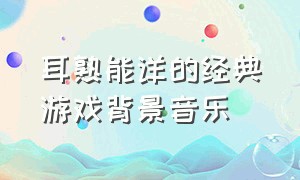 耳熟能详的经典游戏背景音乐